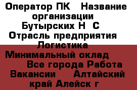 Оператор ПК › Название организации ­ Бутырских Н. С. › Отрасль предприятия ­ Логистика › Минимальный оклад ­ 18 000 - Все города Работа » Вакансии   . Алтайский край,Алейск г.